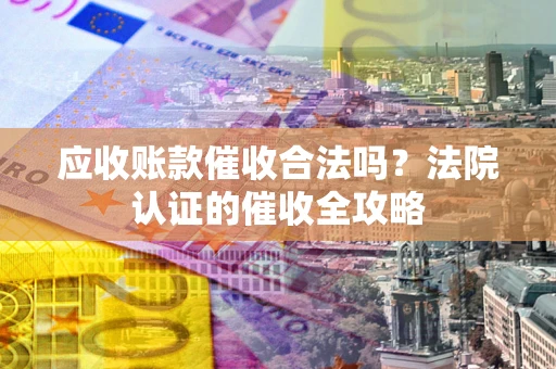 北京应收账款催收合法吗？法院认证的催收全攻略