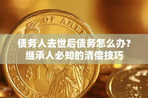 北京债务人去世后债务怎么办？继承人必知的清偿技巧