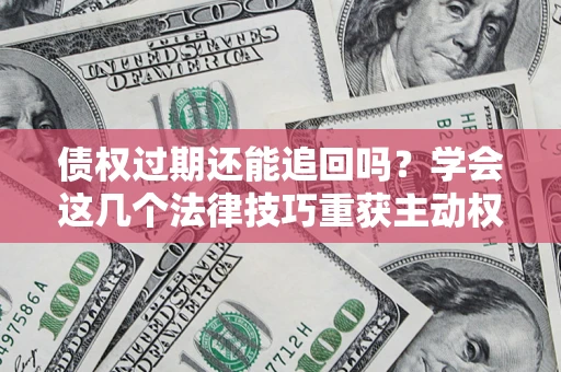 北京债权过期还能追回吗？学会这几个法律技巧重获主动权