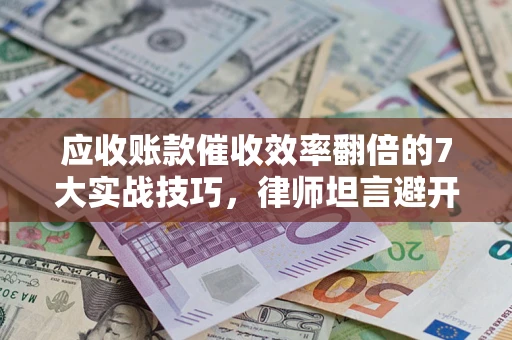 北京应收账款催收效率翻倍的7大实战技巧，律师坦言避开这些法律雷区最关键