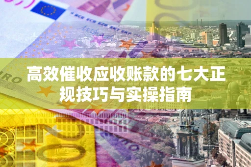 北京高效催收应收账款的七大正规技巧与实操指南