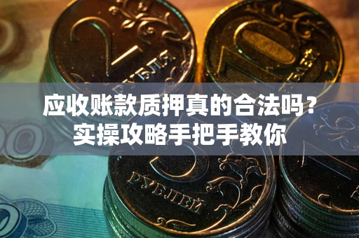 北京应收账款质押真的合法吗？实操攻略手把手教你