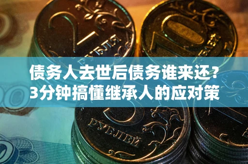 北京债务人去世后债务谁来还？3分钟搞懂继承人的应对策略