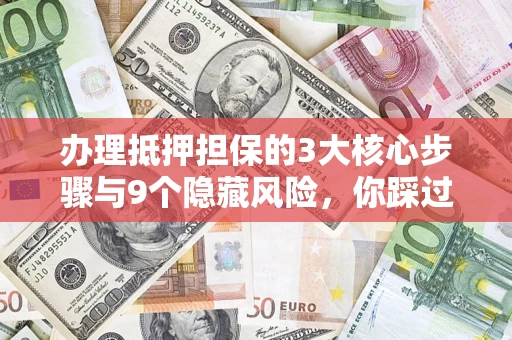 北京办理抵押担保的3大核心步骤与9个隐藏风险，你踩过哪个坑？