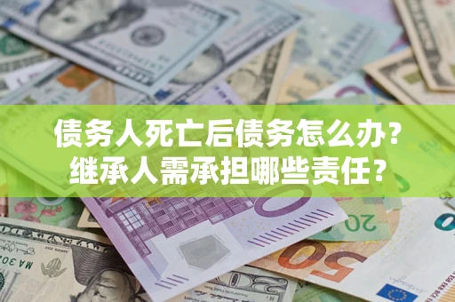 北京债务人死亡后债务怎么办？继承人需承担哪些责任？