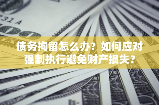 北京债务拘留怎么办？如何应对强制执行避免财产损失？