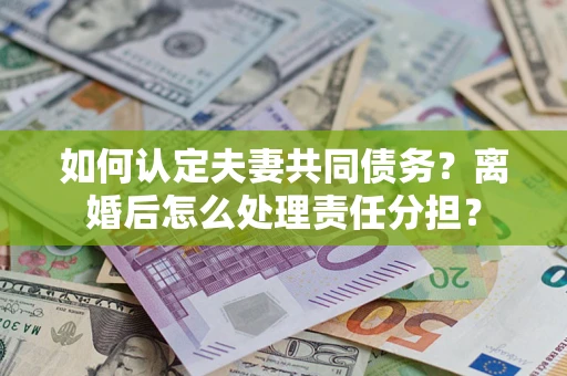 北京如何认定夫妻共同债务？离婚后怎么处理责任分担？