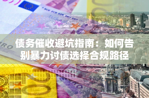 北京债务催收避坑指南：如何告别暴力讨债选择合规路径