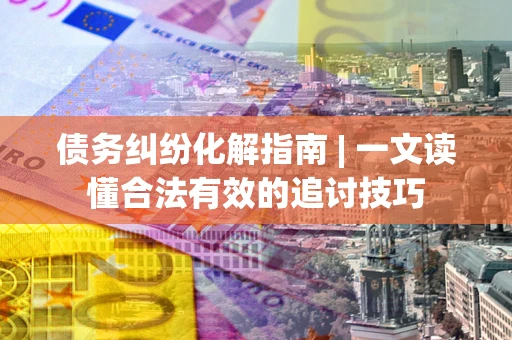 北京债务纠纷化解指南 | 一文读懂合法有效的追讨技巧