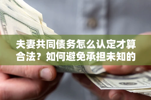 北京夫妻共同债务怎么认定才算合法？如何避免承担未知的债务风险？