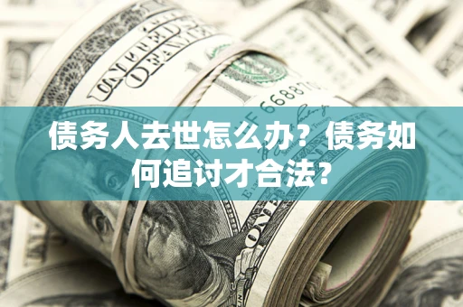 北京债务人去世怎么办？债务如何追讨才合法？