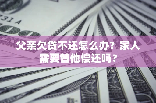 北京父亲欠贷不还怎么办？家人需要替他偿还吗？