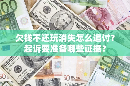 北京欠钱不还玩消失怎么追讨？起诉要准备哪些证据？