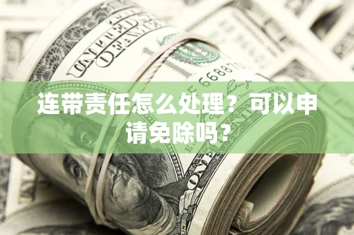 北京连带责任怎么处理？可以申请免除吗？