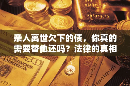 北京亲人离世欠下的债，你真的需要替他还吗？法律的真相或许与你想的不一样