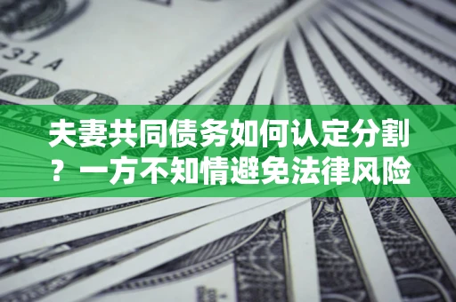 北京夫妻共同债务如何认定分割？一方不知情避免法律风险必看！