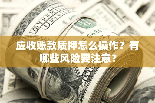 北京应收账款质押怎么操作？有哪些风险要注意？