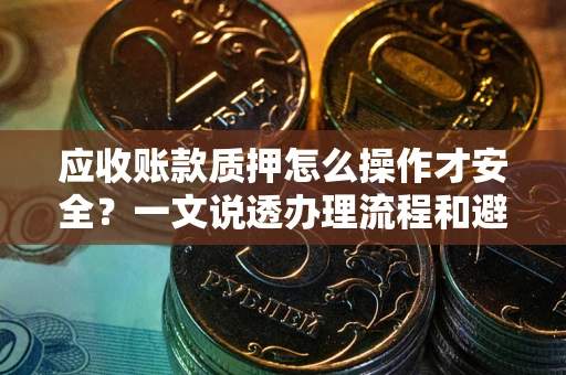 北京应收账款质押怎么操作才安全？一文说透办理流程和避险绝招